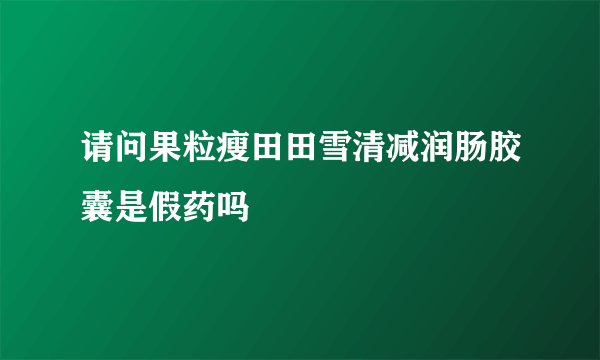 请问果粒瘦田田雪清减润肠胶囊是假药吗