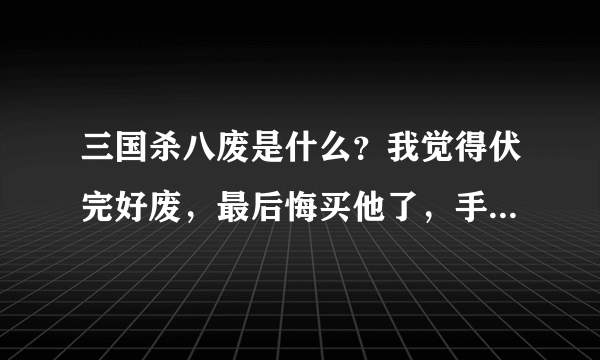 三国杀八废是什么？我觉得伏完好废，最后悔买他了，手机三国杀伏完有战功吗？