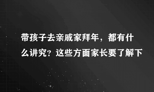 带孩子去亲戚家拜年，都有什么讲究？这些方面家长要了解下