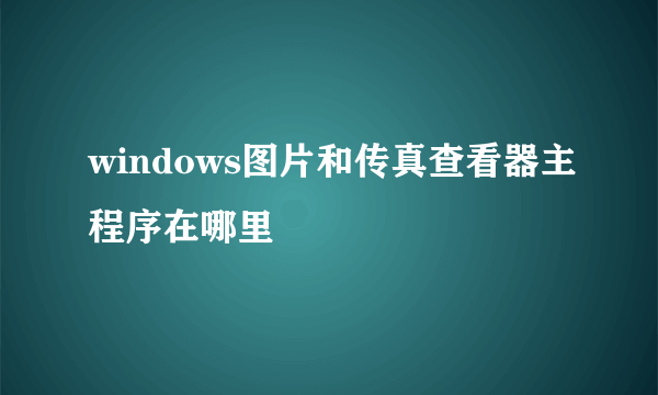 windows图片和传真查看器主程序在哪里