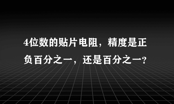 4位数的贴片电阻，精度是正负百分之一，还是百分之一？