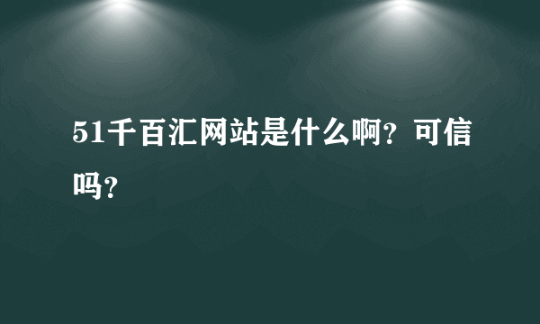 51千百汇网站是什么啊？可信吗？