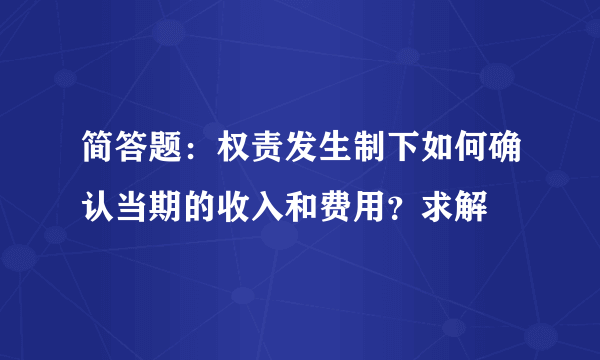 简答题：权责发生制下如何确认当期的收入和费用？求解