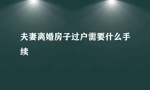 夫妻离婚房子过户需要什么手续