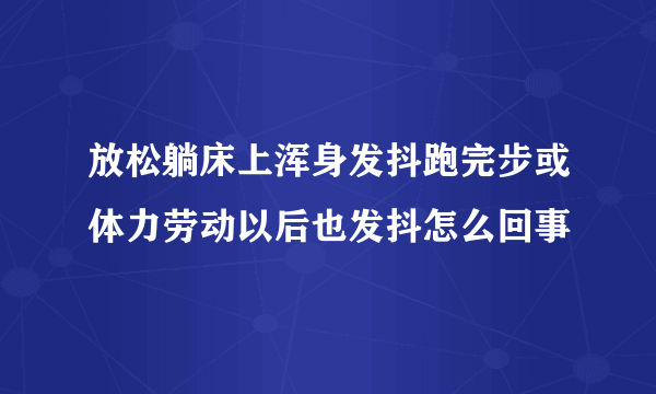 放松躺床上浑身发抖跑完步或体力劳动以后也发抖怎么回事