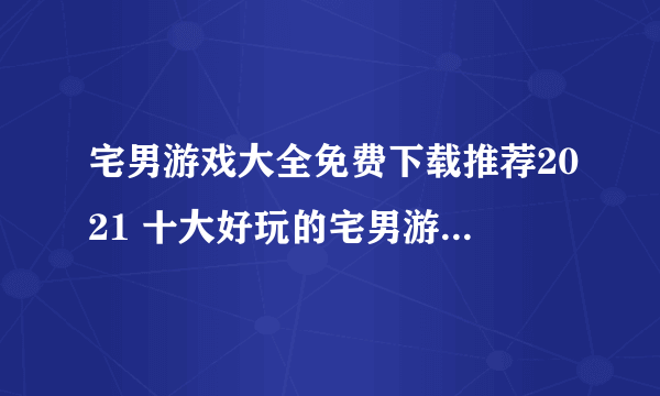 宅男游戏大全免费下载推荐2021 十大好玩的宅男游戏排行榜