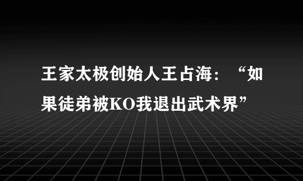 王家太极创始人王占海：“如果徒弟被KO我退出武术界”