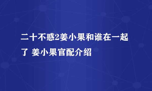 二十不惑2姜小果和谁在一起了 姜小果官配介绍