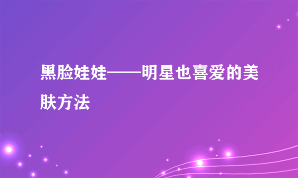 黑脸娃娃——明星也喜爱的美肤方法