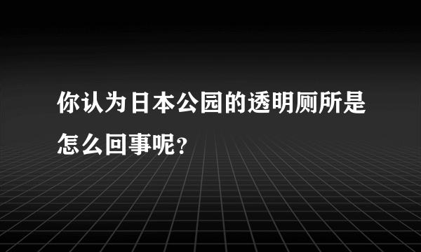 你认为日本公园的透明厕所是怎么回事呢？