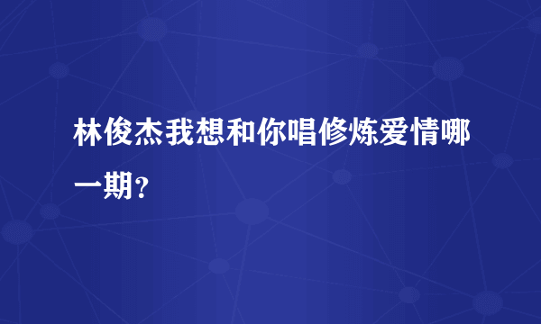 林俊杰我想和你唱修炼爱情哪一期？