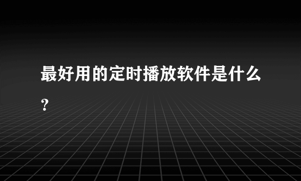 最好用的定时播放软件是什么？