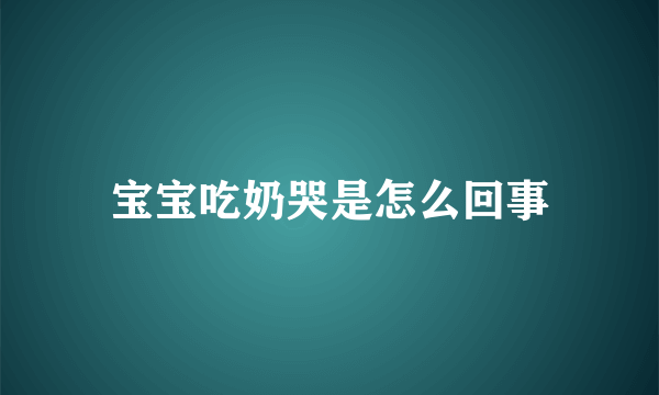 宝宝吃奶哭是怎么回事