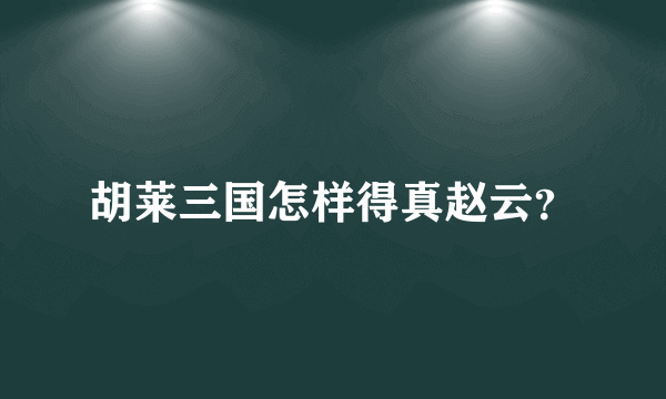 胡莱三国怎样得真赵云？