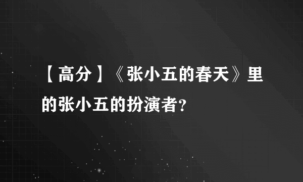 【高分】《张小五的春天》里的张小五的扮演者？