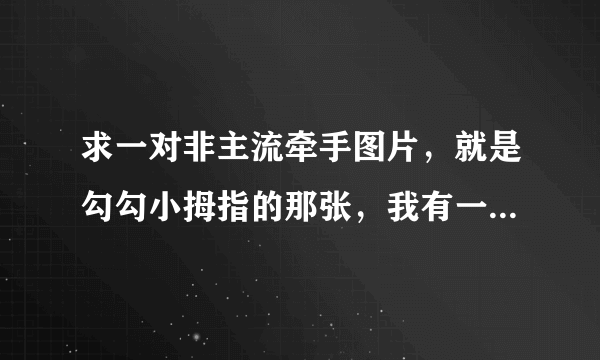 求一对非主流牵手图片，就是勾勾小拇指的那张，我有一张，但是我现在要两只手分开的。