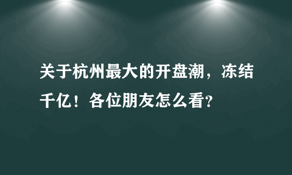 关于杭州最大的开盘潮，冻结千亿！各位朋友怎么看？