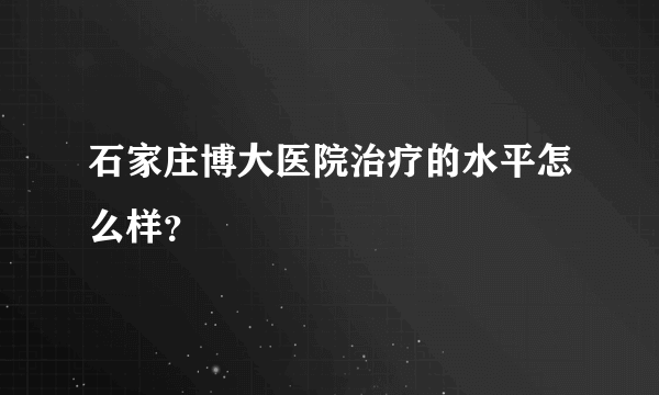 石家庄博大医院治疗的水平怎么样？