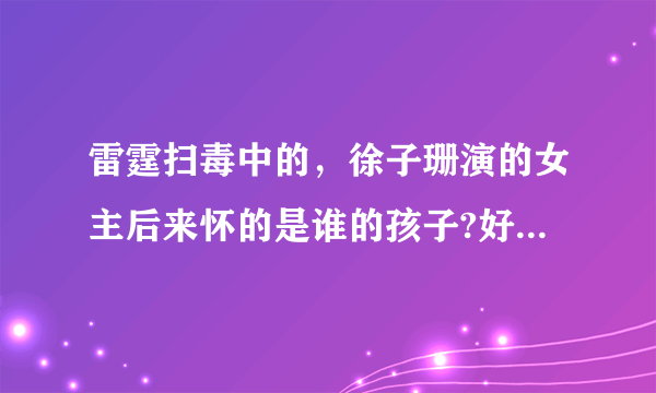 雷霆扫毒中的，徐子珊演的女主后来怀的是谁的孩子?好纠结啊！男主最后和谁在一起啦！