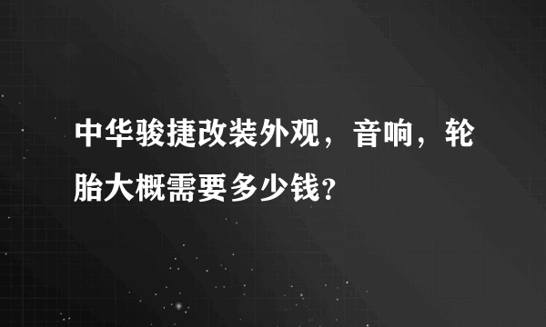 中华骏捷改装外观，音响，轮胎大概需要多少钱？