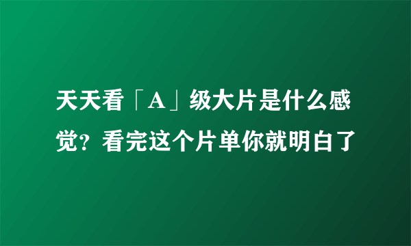 天天看「A」级大片是什么感觉？看完这个片单你就明白了