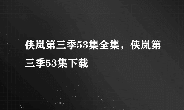 侠岚第三季53集全集，侠岚第三季53集下载