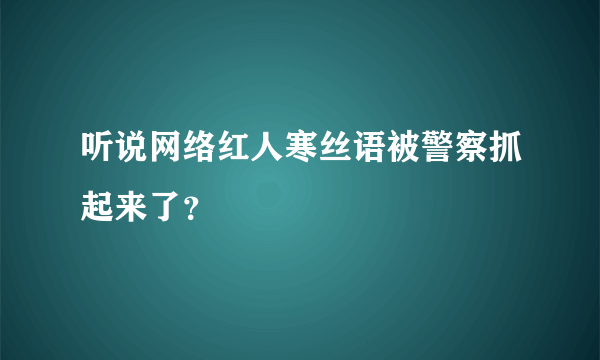 听说网络红人寒丝语被警察抓起来了？