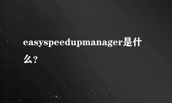 easyspeedupmanager是什么？