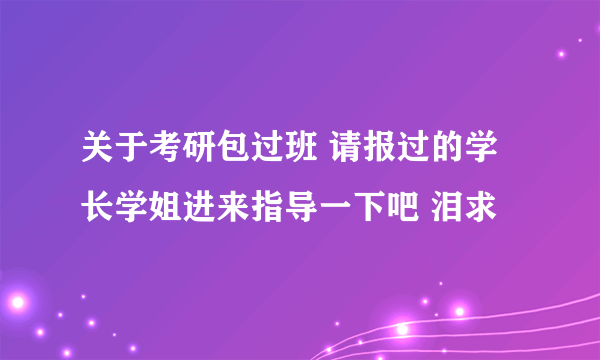 关于考研包过班 请报过的学长学姐进来指导一下吧 泪求