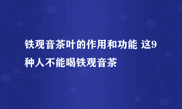 铁观音茶叶的作用和功能 这9种人不能喝铁观音茶