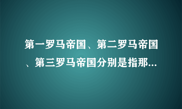 第一罗马帝国、第二罗马帝国、第三罗马帝国分别是指那三个国家