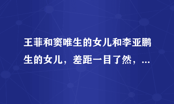 王菲和窦唯生的女儿和李亚鹏生的女儿，差距一目了然，输的好惨！