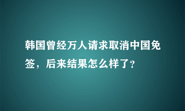 韩国曾经万人请求取消中国免签，后来结果怎么样了？