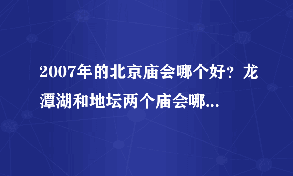 2007年的北京庙会哪个好？龙潭湖和地坛两个庙会哪个更好些？哪个吃的多？吃的好？