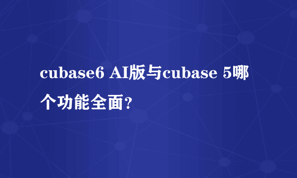 cubase6 AI版与cubase 5哪个功能全面？