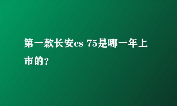 第一款长安cs 75是哪一年上市的？