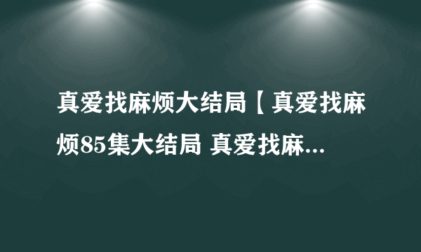 真爱找麻烦大结局【真爱找麻烦85集大结局 真爱找麻烦全集大结局