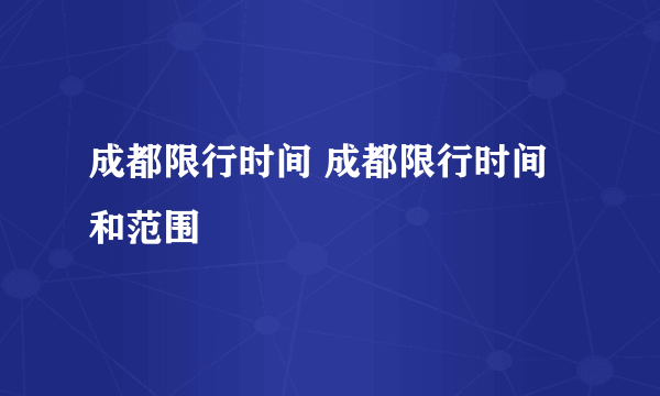 成都限行时间 成都限行时间和范围