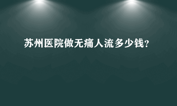 苏州医院做无痛人流多少钱？