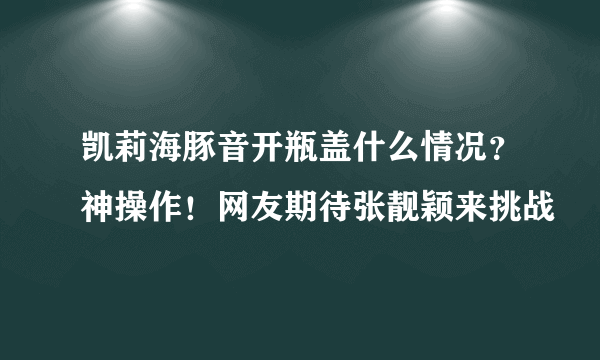 凯莉海豚音开瓶盖什么情况？神操作！网友期待张靓颖来挑战