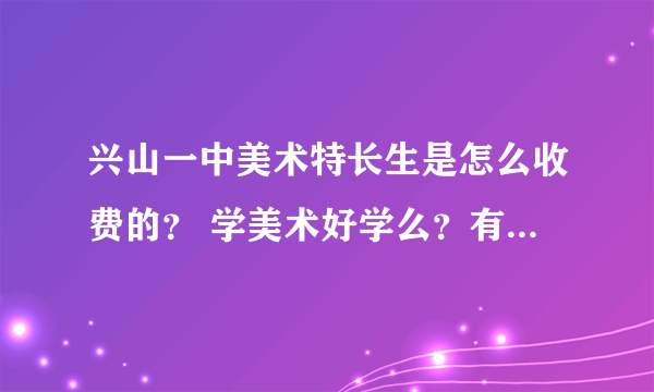 兴山一中美术特长生是怎么收费的？ 学美术好学么？有什么利与弊？ 是不是还要经常自费写生？