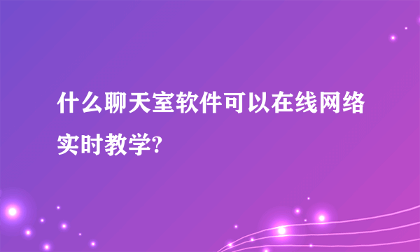 什么聊天室软件可以在线网络实时教学?