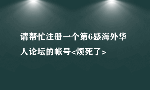 请帮忙注册一个第6感海外华人论坛的帐号<烦死了>