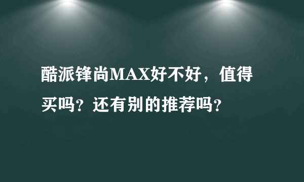 酷派锋尚MAX好不好，值得买吗？还有别的推荐吗？