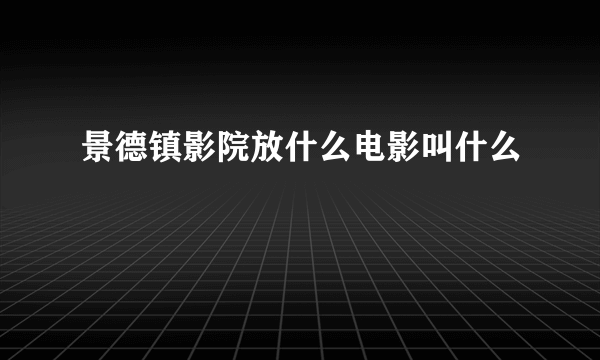 景德镇影院放什么电影叫什么