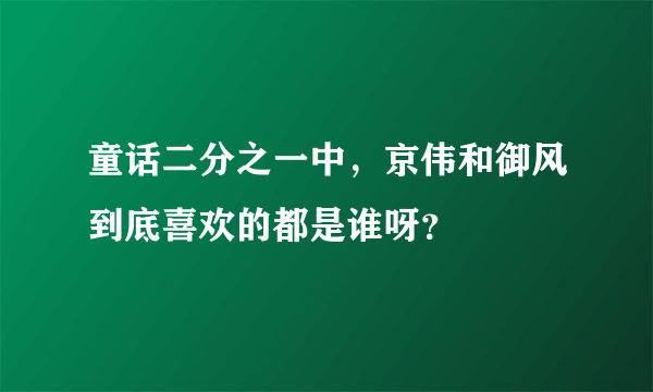 童话二分之一中，京伟和御风到底喜欢的都是谁呀？