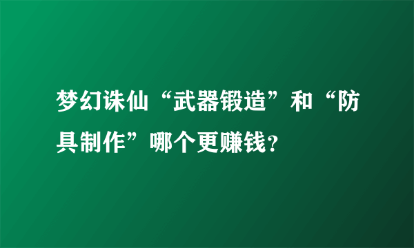 梦幻诛仙“武器锻造”和“防具制作”哪个更赚钱？