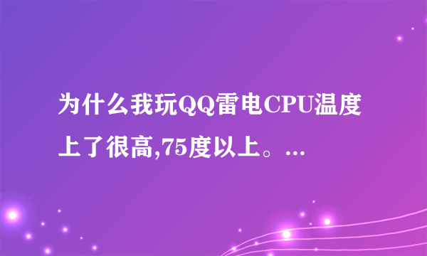 为什么我玩QQ雷电CPU温度上了很高,75度以上。。是怎么回事 ,有接近办法吗??