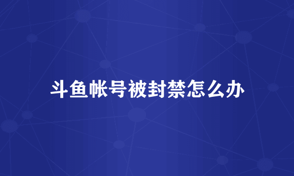 斗鱼帐号被封禁怎么办