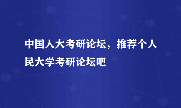 中国人大考研论坛，推荐个人民大学考研论坛吧